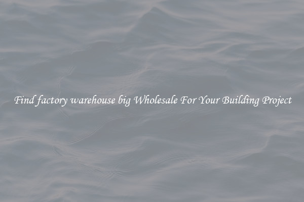 Find factory warehouse big Wholesale For Your Building Project
