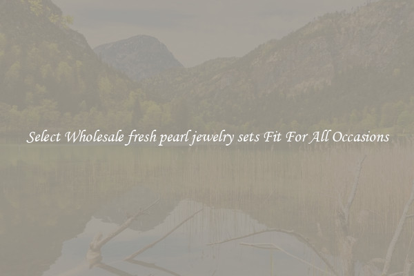 Select Wholesale fresh pearl jewelry sets Fit For All Occasions