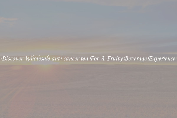 Discover Wholesale anti cancer tea For A Fruity Beverage Experience 