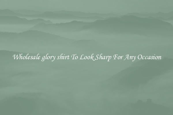 Wholesale glory shirt To Look Sharp For Any Occasion