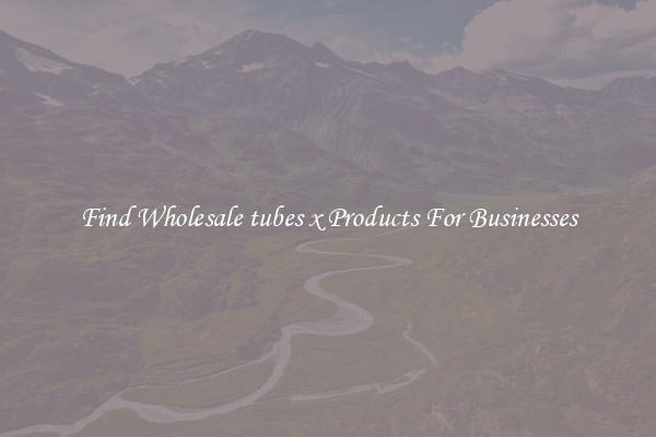 Find Wholesale tubes x Products For Businesses