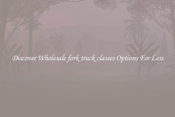 Discover Wholesale fork truck classes Options For Less
