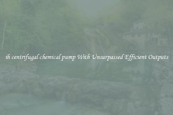 ih centrifugal chemical pump With Unsurpassed Efficient Outputs