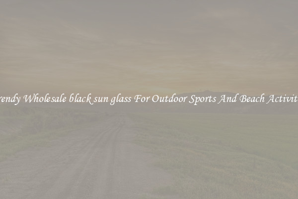 Trendy Wholesale black sun glass For Outdoor Sports And Beach Activities