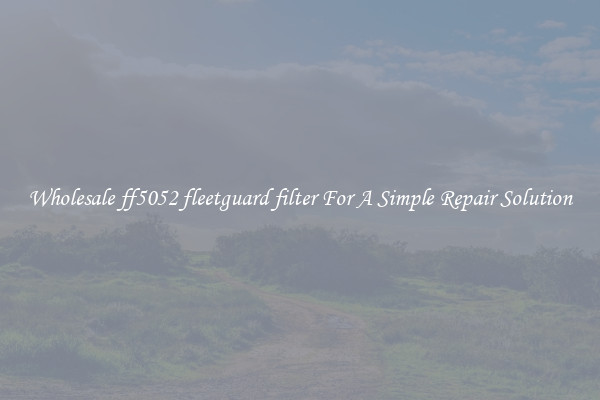 Wholesale ff5052 fleetguard filter For A Simple Repair Solution