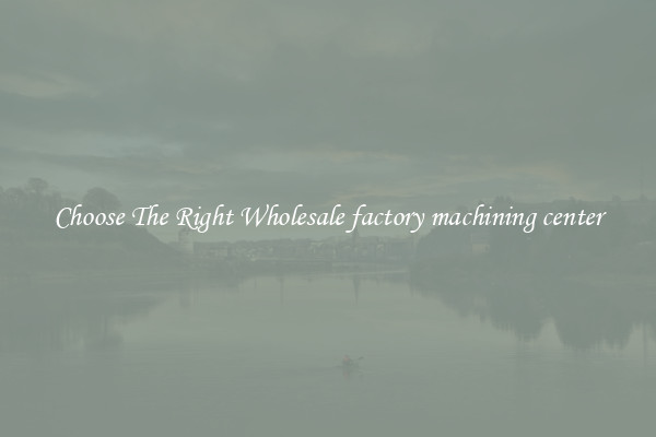 Choose The Right Wholesale factory machining center