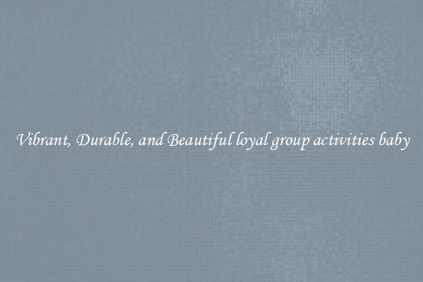 Vibrant, Durable, and Beautiful loyal group activities baby