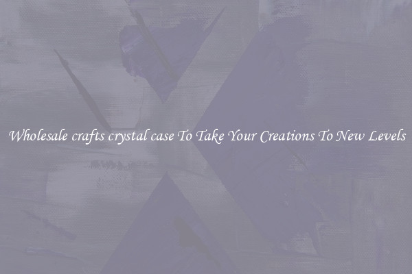 Wholesale crafts crystal case To Take Your Creations To New Levels