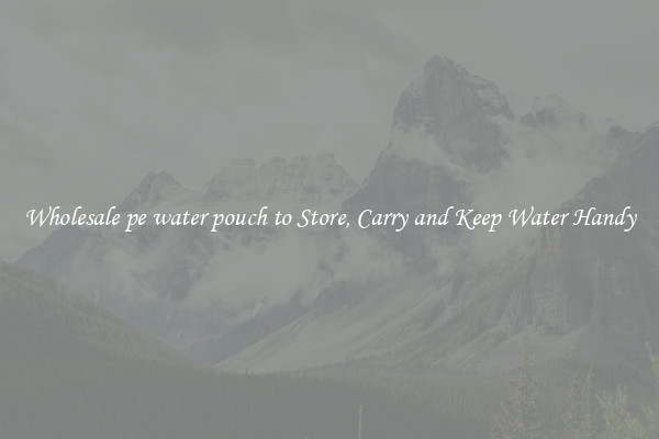 Wholesale pe water pouch to Store, Carry and Keep Water Handy