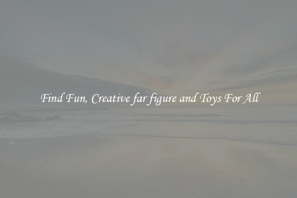 Find Fun, Creative far figure and Toys For All