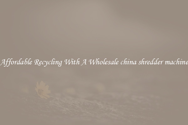 Affordable Recycling With A Wholesale china shredder machine