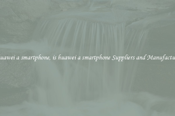 is huawei a smartphone, is huawei a smartphone Suppliers and Manufacturers