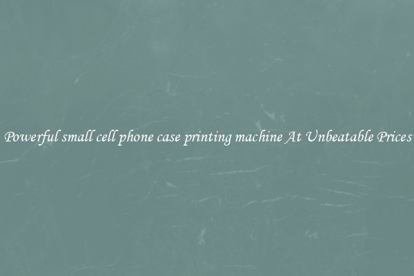 Powerful small cell phone case printing machine At Unbeatable Prices
