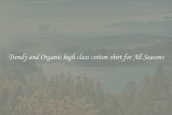 Trendy and Organic high class cotton shirt for All Seasons
