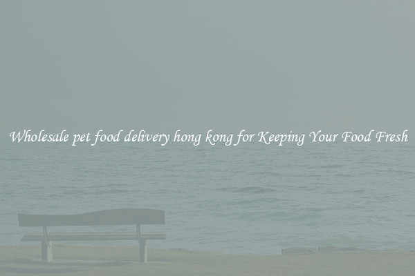 Wholesale pet food delivery hong kong for Keeping Your Food Fresh