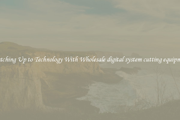 Matching Up to Technology With Wholesale digital system cutting equipment