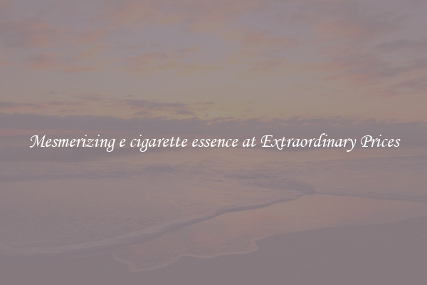 Mesmerizing e cigarette essence at Extraordinary Prices
