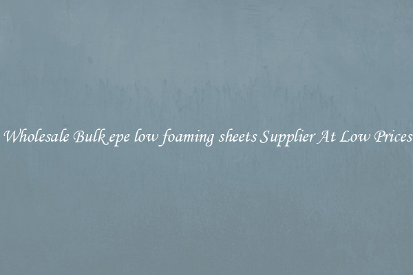 Wholesale Bulk epe low foaming sheets Supplier At Low Prices