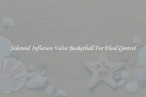 Solenoid Inflation Valve Basketball For Fluid Control