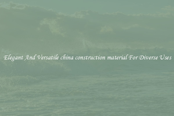 Elegant And Versatile china construction material For Diverse Uses