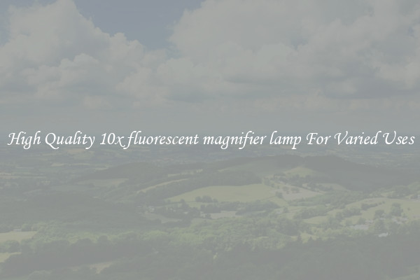 High Quality 10x fluorescent magnifier lamp For Varied Uses