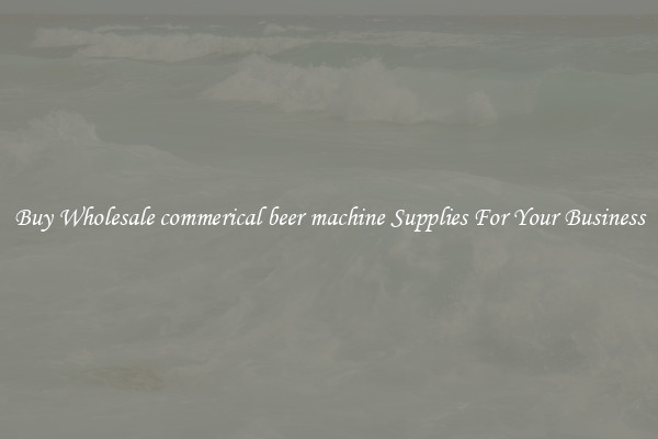 Buy Wholesale commerical beer machine Supplies For Your Business