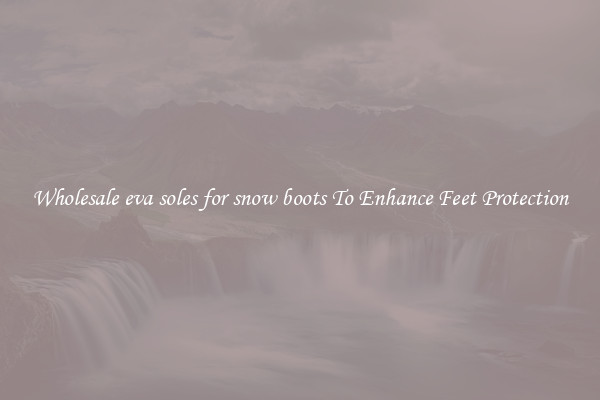 Wholesale eva soles for snow boots To Enhance Feet Protection