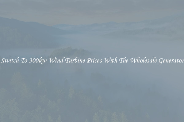 Switch To 300kw Wind Turbine Prices With The Wholesale Generator
