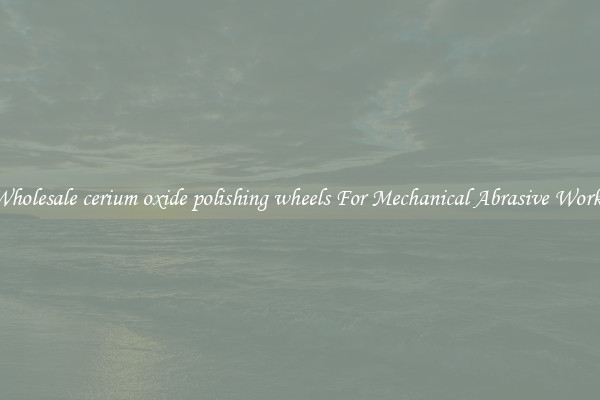 Wholesale cerium oxide polishing wheels For Mechanical Abrasive Works