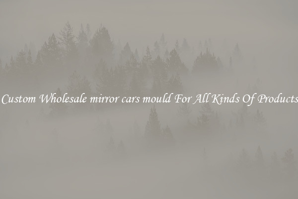 Custom Wholesale mirror cars mould For All Kinds Of Products