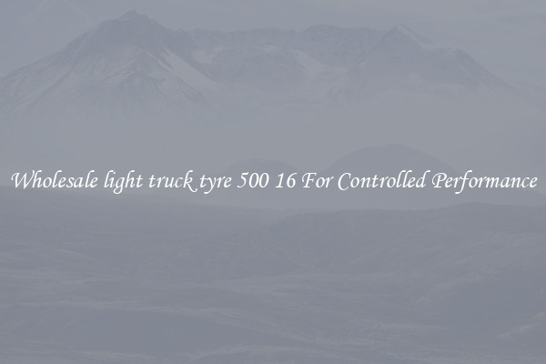 Wholesale light truck tyre 500 16 For Controlled Performance