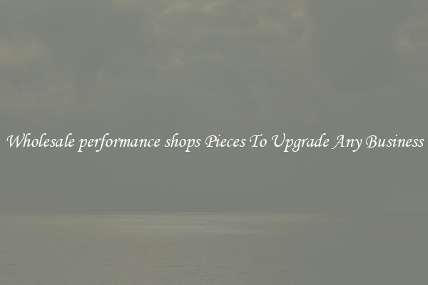 Wholesale performance shops Pieces To Upgrade Any Business
