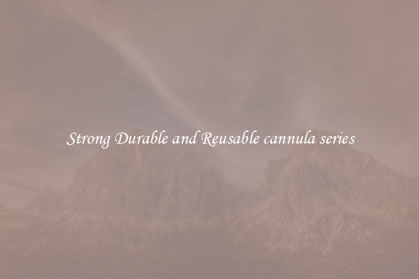 Strong Durable and Reusable cannula series